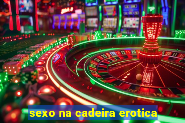 sexo na cadeira erotica